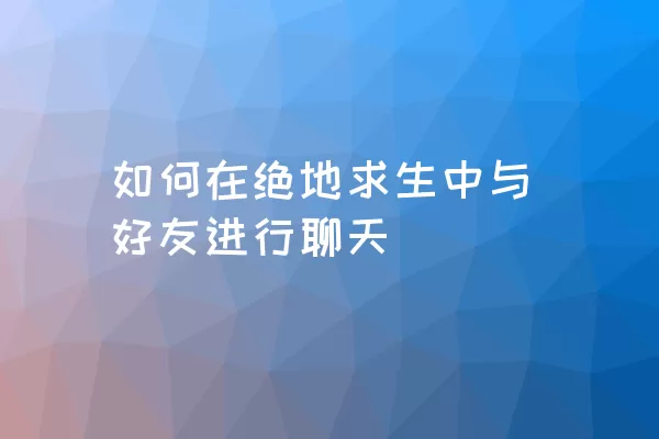 如何在绝地求生中与好友进行聊天