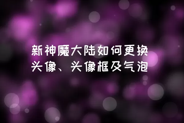 新神魔大陆如何更换头像、头像框及气泡