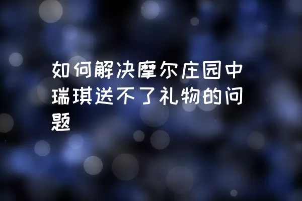 如何解决摩尔庄园中瑞琪送不了礼物的问题