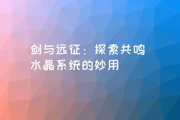 剑与远征：探索共鸣水晶系统的妙用