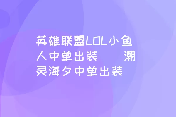 英雄联盟LOL小鱼人中单出装 | 潮灵海夕中单出装