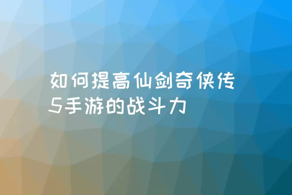 如何提高仙剑奇侠传5手游的战斗力