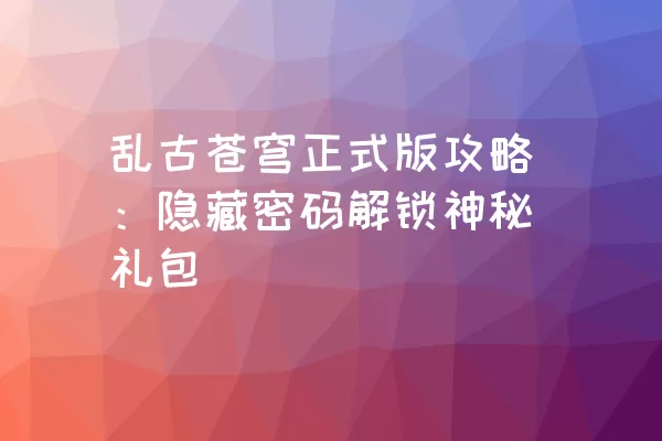 乱古苍穹正式版攻略：隐藏密码解锁神秘礼包