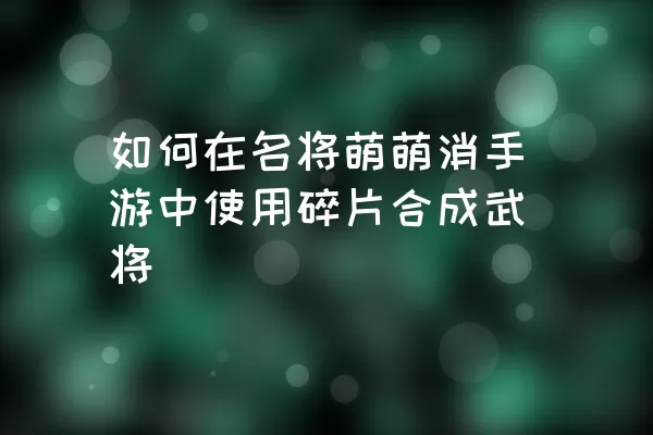 如何在名将萌萌消手游中使用碎片合成武将