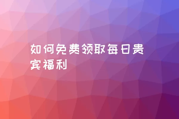 如何免费领取每日贵宾福利