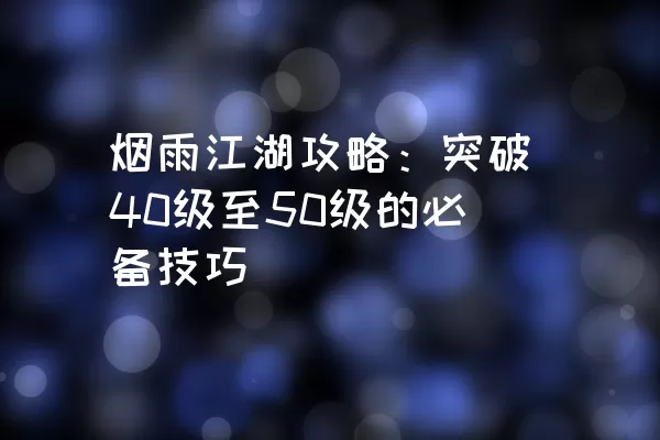 烟雨江湖攻略：突破40级至50级的必备技巧