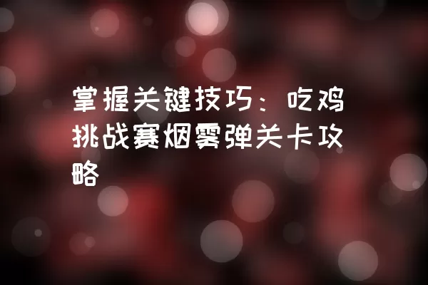 掌握关键技巧：吃鸡挑战赛烟雾弹关卡攻略