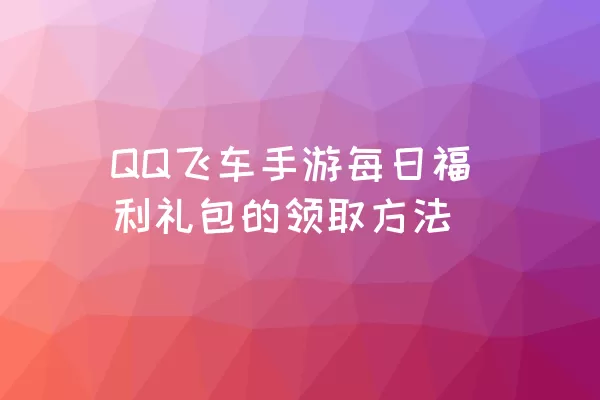 QQ飞车手游每日福利礼包的领取方法