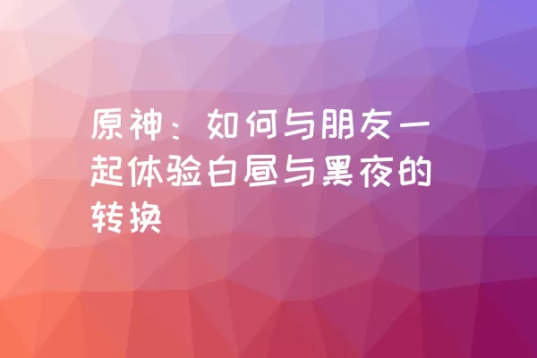 原神：如何与朋友一起体验白昼与黑夜的转换