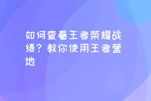 如何查看王者荣耀战绩？教你使用王者营地