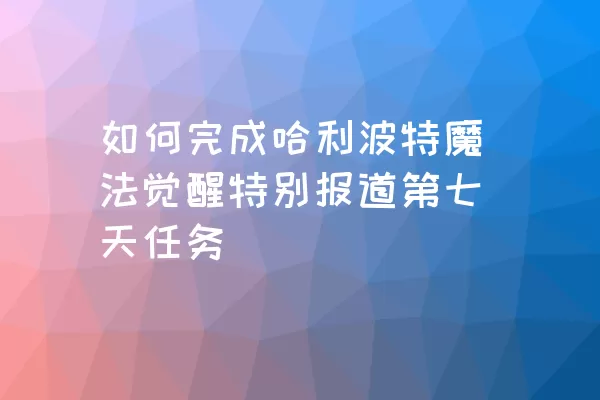 如何完成哈利波特魔法觉醒特别报道第七天任务