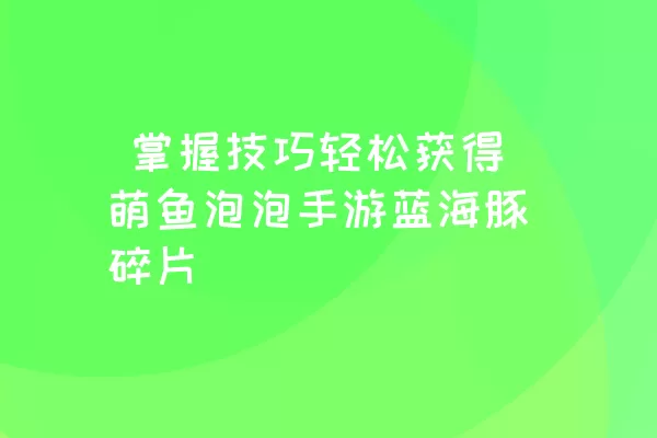  掌握技巧轻松获得萌鱼泡泡手游蓝海豚碎片