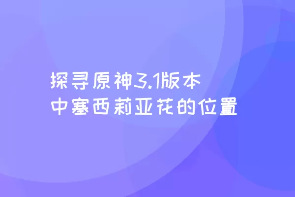 探寻原神3.1版本中塞西莉亚花的位置