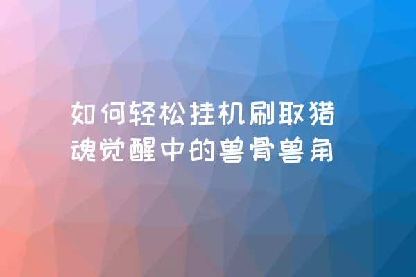 如何轻松挂机刷取猎魂觉醒中的兽骨兽角