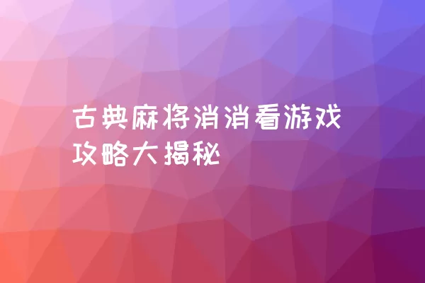 古典麻将消消看游戏攻略大揭秘