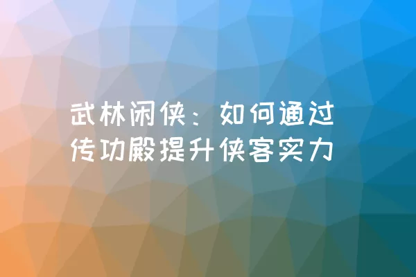 武林闲侠：如何通过传功殿提升侠客实力