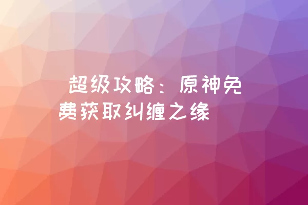  超级攻略：原神免费获取纠缠之缘