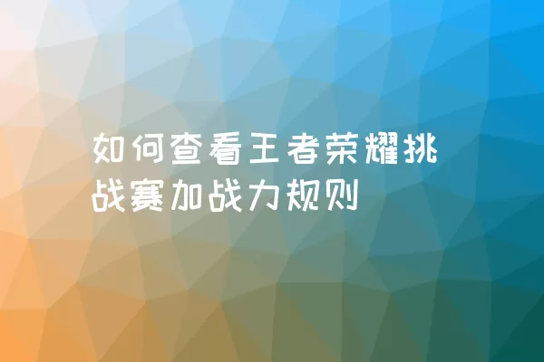 如何查看王者荣耀挑战赛加战力规则