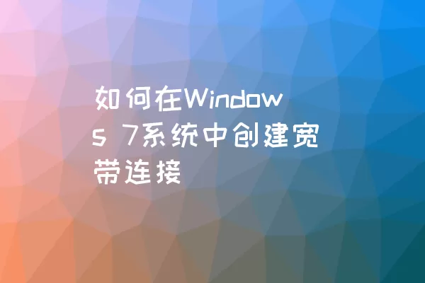 如何在Windows 7系统中创建宽带连接