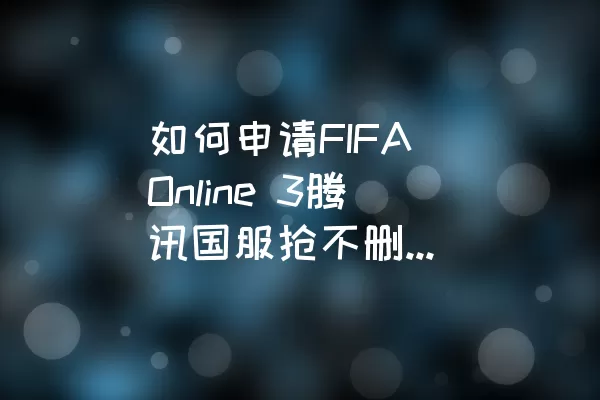 如何申请FIFA Online 3腾讯国服抢不删档激活码