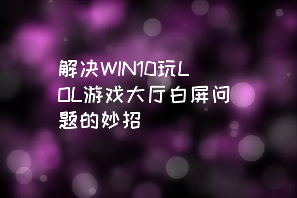 解决WIN10玩LOL游戏大厅白屏问题的妙招