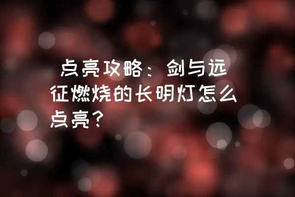  点亮攻略：剑与远征燃烧的长明灯怎么点亮？