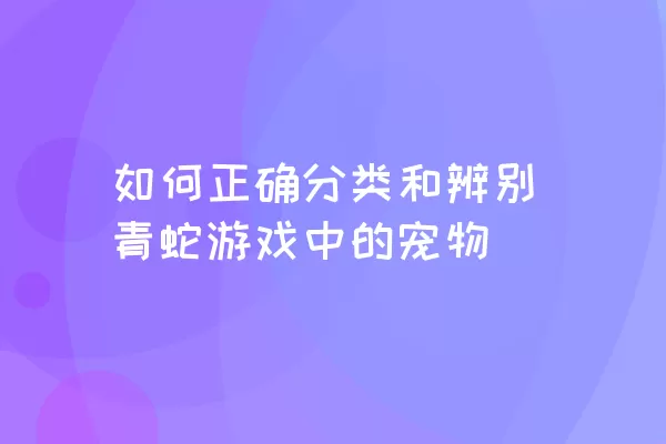 如何正确分类和辨别青蛇游戏中的宠物