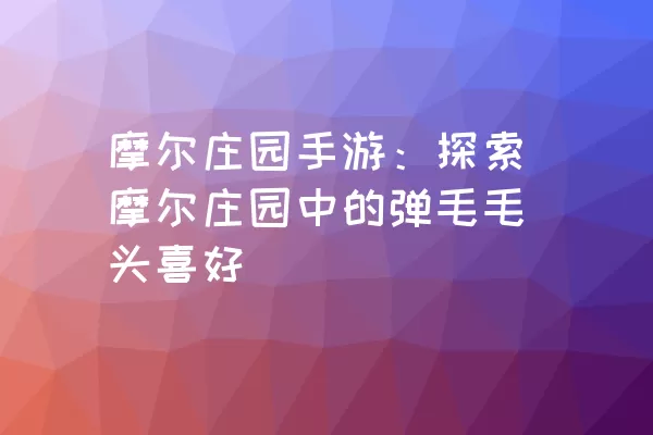 摩尔庄园手游：探索摩尔庄园中的弹毛毛头喜好