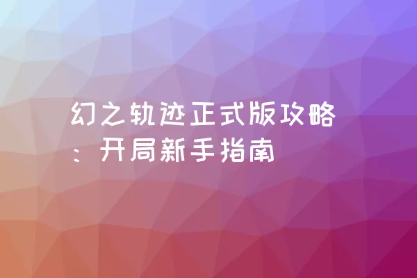 幻之轨迹正式版攻略：开局新手指南