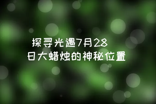  探寻光遇7月28日大蜡烛的神秘位置