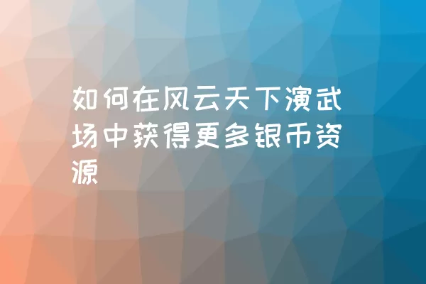 如何在风云天下演武场中获得更多银币资源