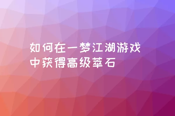 如何在一梦江湖游戏中获得高级萃石