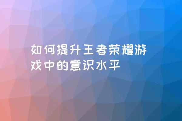 如何提升王者荣耀游戏中的意识水平