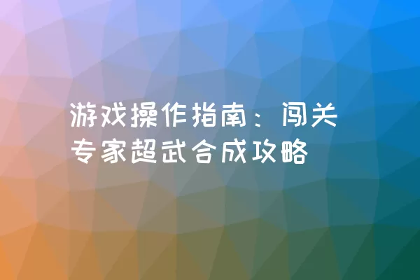 游戏操作指南：闯关专家超武合成攻略