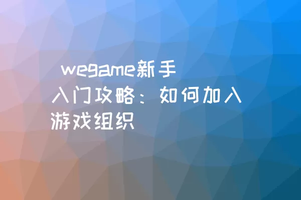  wegame新手入门攻略：如何加入游戏组织