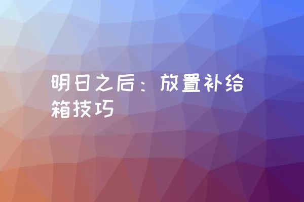 明日之后：放置补给箱技巧