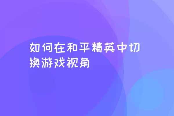 如何在和平精英中切换游戏视角