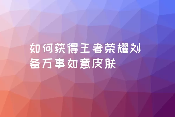 如何获得王者荣耀刘备万事如意皮肤