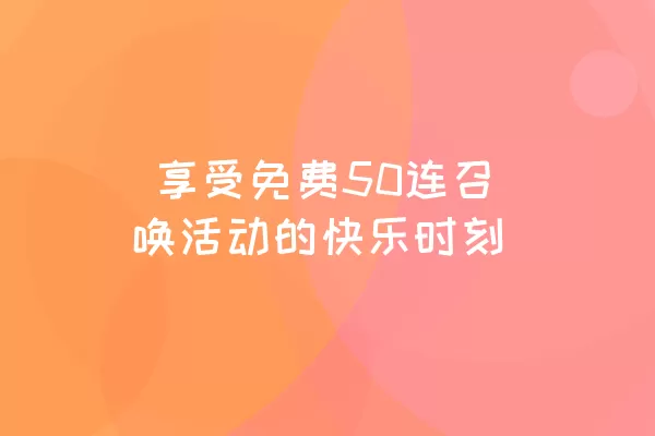  享受免费50连召唤活动的快乐时刻