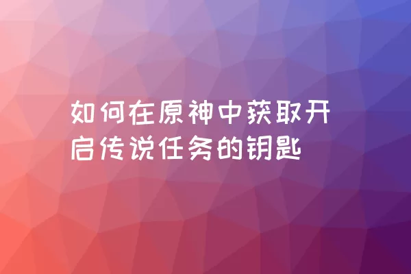 如何在原神中获取开启传说任务的钥匙