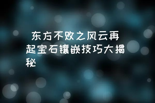  东方不败之风云再起宝石镶嵌技巧大揭秘