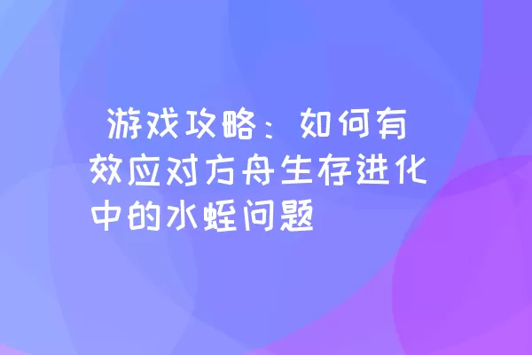  游戏攻略：如何有效应对方舟生存进化中的水蛭问题