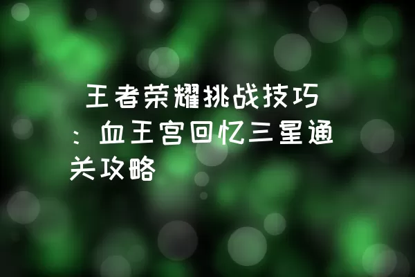  王者荣耀挑战技巧：血王宫回忆三星通关攻略