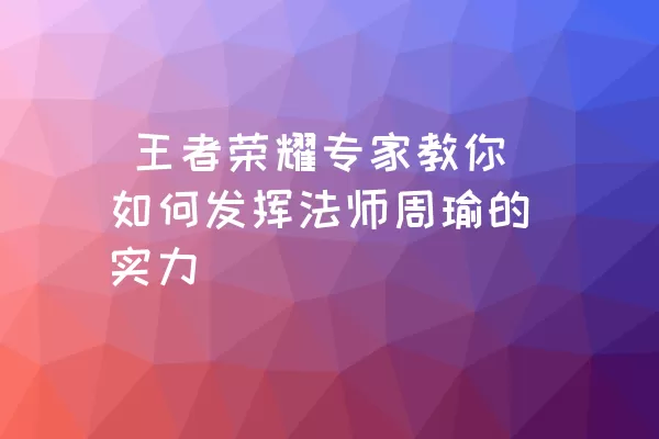  王者荣耀专家教你如何发挥法师周瑜的实力