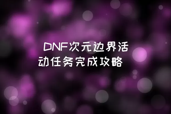  DNF次元边界活动任务完成攻略