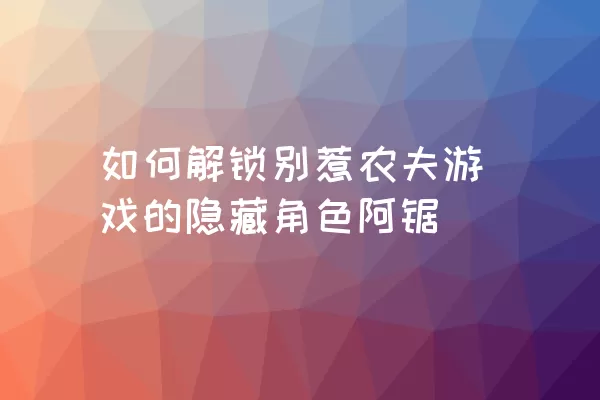 如何解锁别惹农夫游戏的隐藏角色阿锯