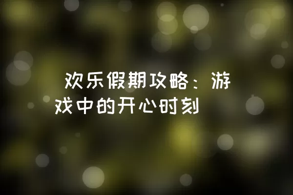  欢乐假期攻略：游戏中的开心时刻