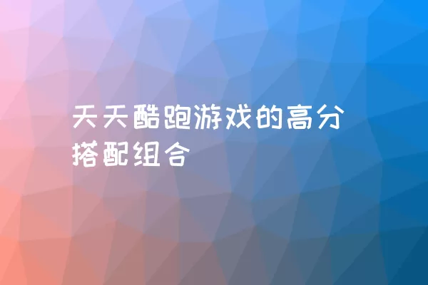 天天酷跑游戏的高分搭配组合