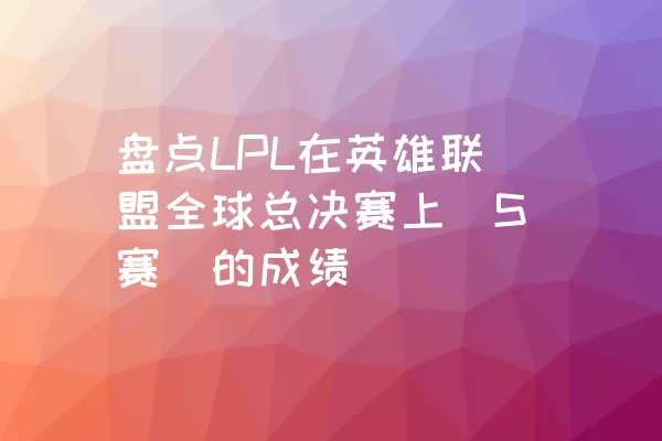 盘点LPL在英雄联盟全球总决赛上（S赛）的成绩