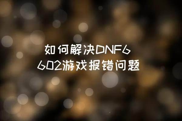  如何解决DNF6602游戏报错问题